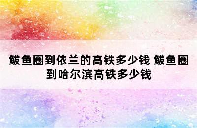 鲅鱼圈到依兰的高铁多少钱 鲅鱼圈到哈尔滨高铁多少钱